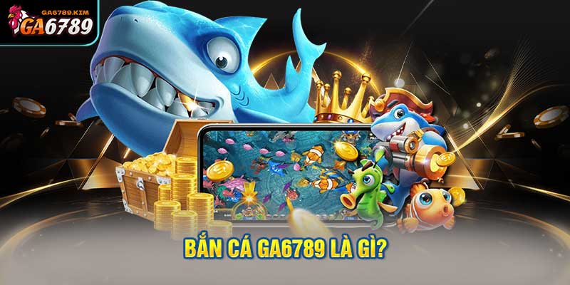 Bắn cá ga6789 là gì?
