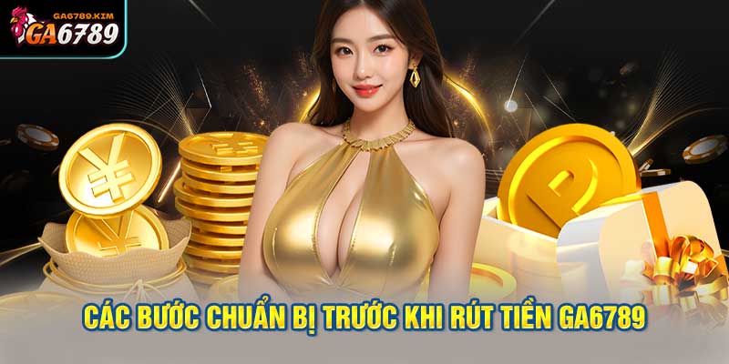 Các Bước Chuẩn Bị Trước Khi Rút Tiền GA6789