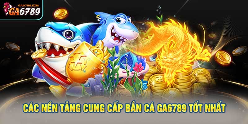 Các nền tảng cung cấp bắn cá ga6789 tốt nhất