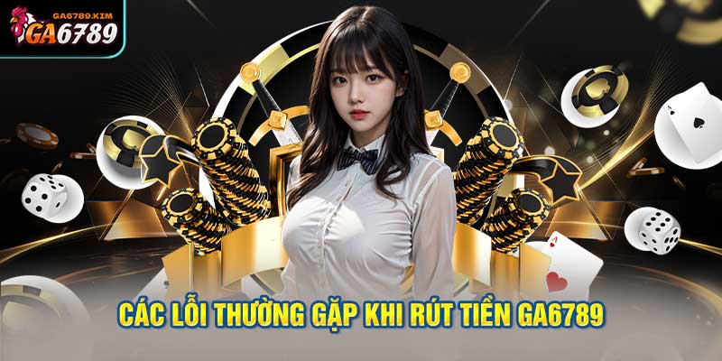 Các Lỗi Thường Gặp Khi Rút Tiền GA6789