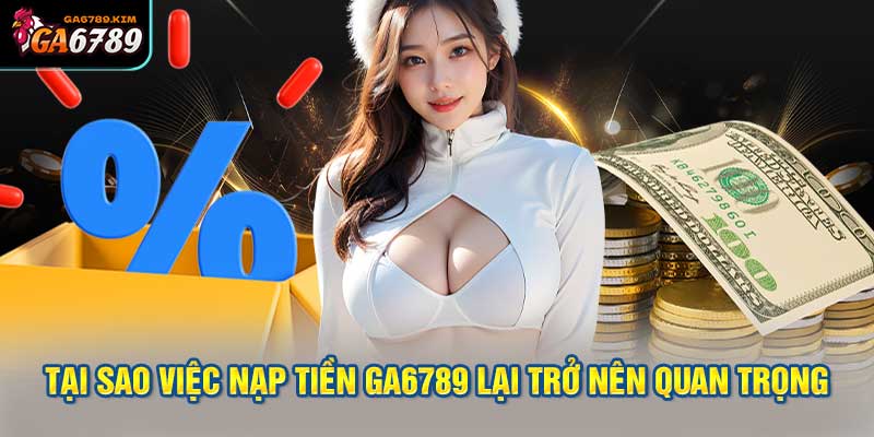 Tại sao việc nạp tiền GA6789 lại trở nên quan trọng